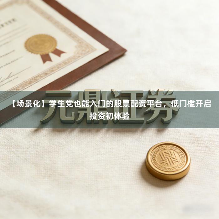 【场景化】学生党也能入门的股票配资平台，低门槛开启投资初体验
