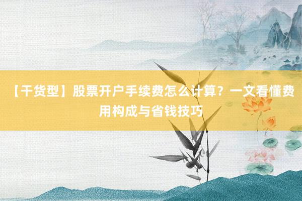 【干货型】股票开户手续费怎么计算？一文看懂费用构成与省钱技巧