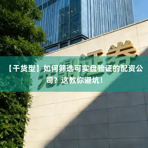 【干货型】如何筛选可实盘验证的配资公司？这教你避坑！