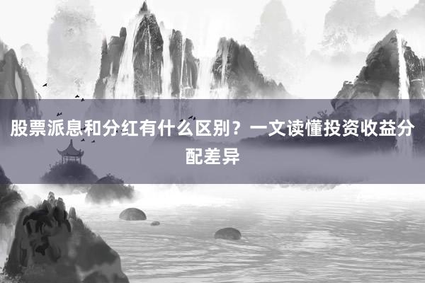 股票派息和分红有什么区别？一文读懂投资收益分配差异