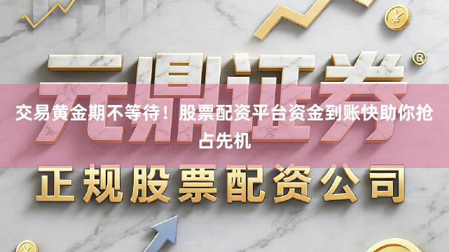 交易黄金期不等待！股票配资平台资金到账快助你抢占先机