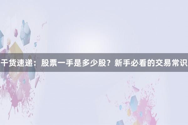 干货速递：股票一手是多少股？新手必看的交易常识