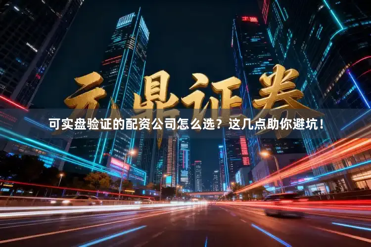 可实盘验证的配资公司怎么选？这几点助你避坑！