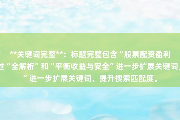 **关键词完整**：标题完整包含“股票配资盈利风险对比”，且通过“全解析”和“平衡收益与安全”进一步扩展关键词，提升搜索匹配度。