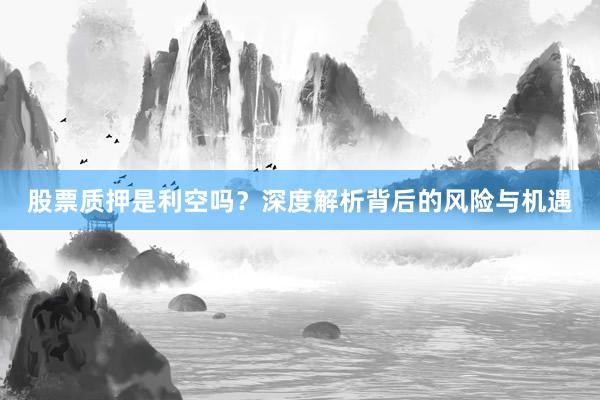 股票质押是利空吗？深度解析背后的风险与机遇