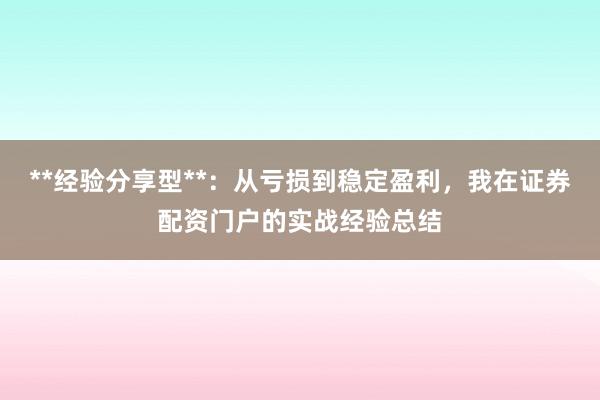**经验分享型**：从亏损到稳定盈利，我在证券配资门户的实战经验总结