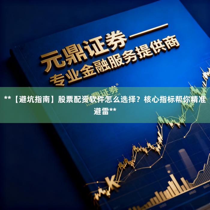 **【避坑指南】股票配资软件怎么选择？核心指标帮你精准避雷**