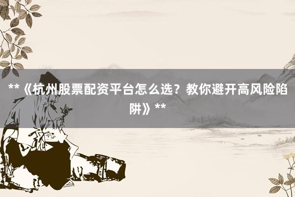 **《杭州股票配资平台怎么选？教你避开高风险陷阱》**