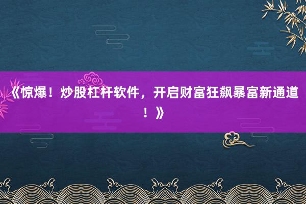 《惊爆！炒股杠杆软件，开启财富狂飙暴富新通道！》