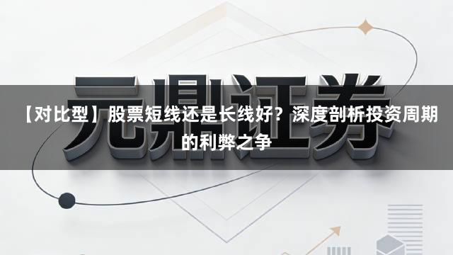 【对比型】股票短线还是长线好？深度剖析投资周期的利弊之争