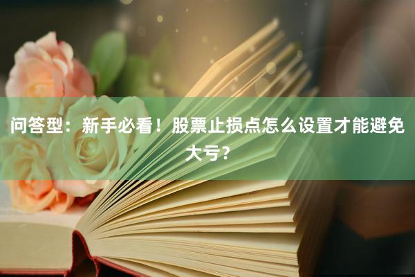 问答型：新手必看！股票止损点怎么设置才能避免大亏？