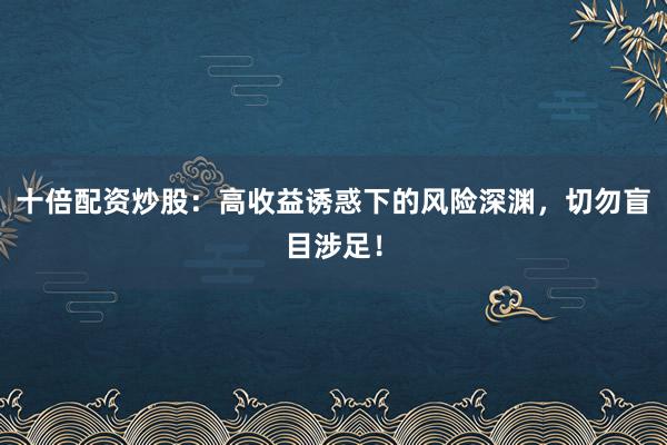 十倍配资炒股：高收益诱惑下的风险深渊，切勿盲目涉足！