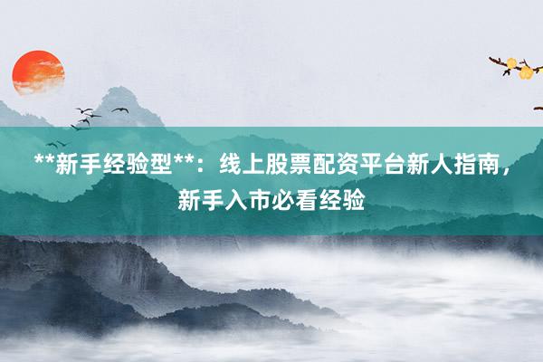 **新手经验型**：线上股票配资平台新人指南，新手入市必看经验
