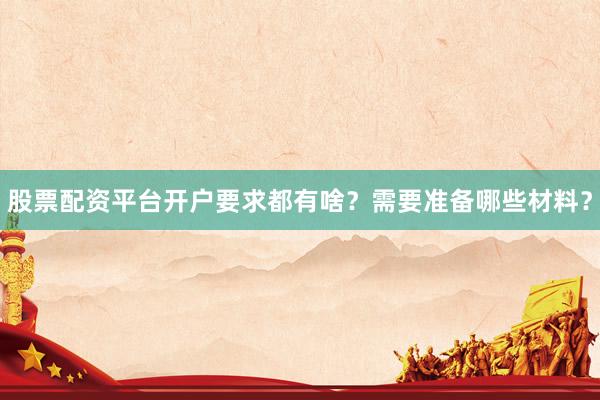 股票配资平台开户要求都有啥？需要准备哪些材料？
