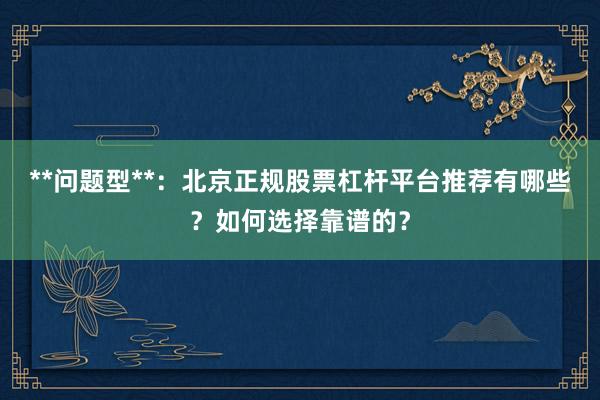 **问题型**：北京正规股票杠杆平台推荐有哪些？如何选择靠谱的？