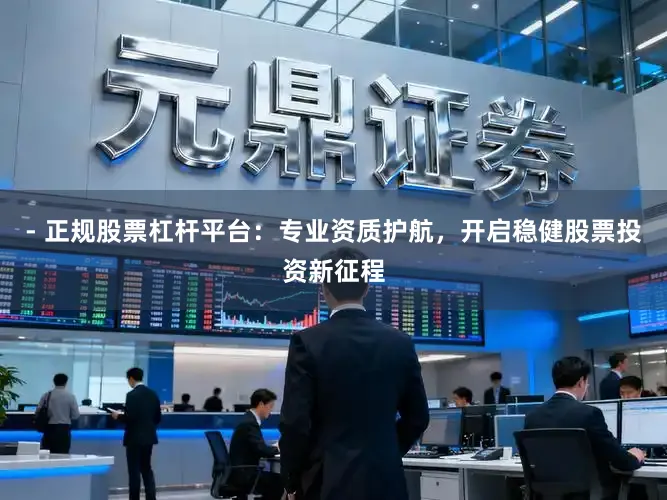 - 正规股票杠杆平台：专业资质护航，开启稳健股票投资新征程