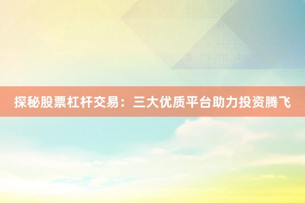 探秘股票杠杆交易：三大优质平台助力投资腾飞