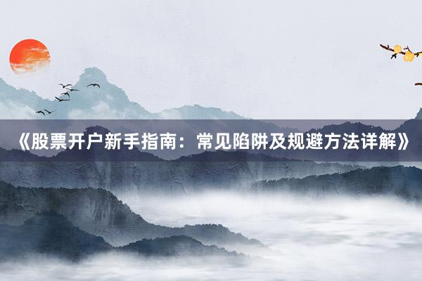 《股票开户新手指南：常见陷阱及规避方法详解》