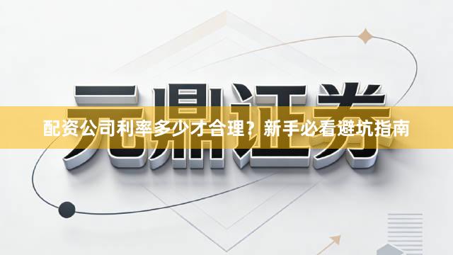 配资公司利率多少才合理？新手必看避坑指南