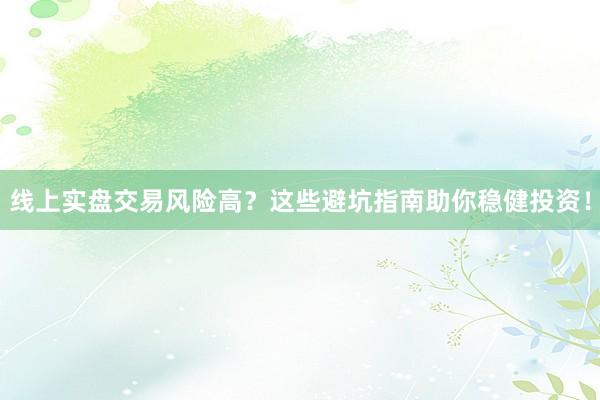 线上实盘交易风险高？这些避坑指南助你稳健投资！