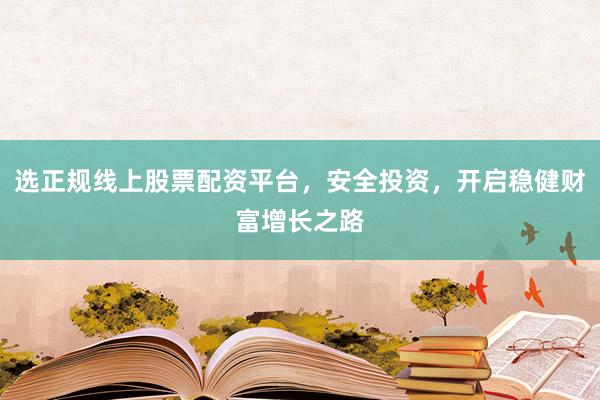 选正规线上股票配资平台，安全投资，开启稳健财富增长之路