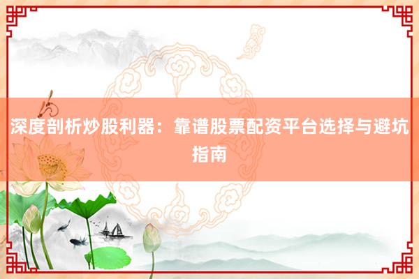 深度剖析炒股利器：靠谱股票配资平台选择与避坑指南