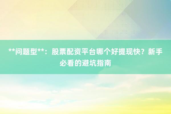 **问题型**：股票配资平台哪个好提现快？新手必看的避坑指南