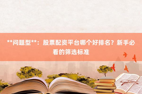 **问题型**：股票配资平台哪个好排名？新手必看的筛选标准