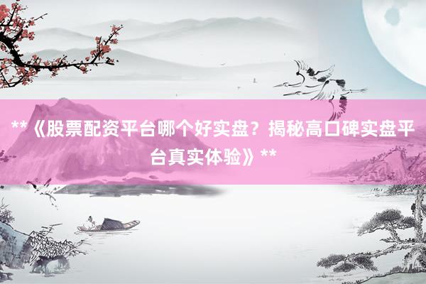 **《股票配资平台哪个好实盘？揭秘高口碑实盘平台真实体验》**