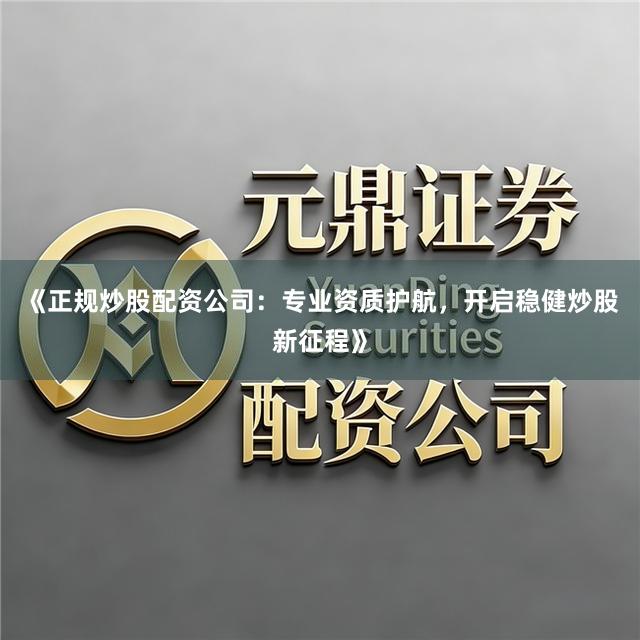 《正规炒股配资公司：专业资质护航，开启稳健炒股新征程》