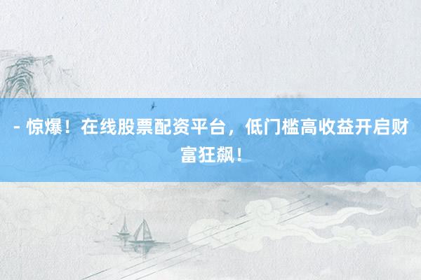 - 惊爆！在线股票配资平台，低门槛高收益开启财富狂飙！