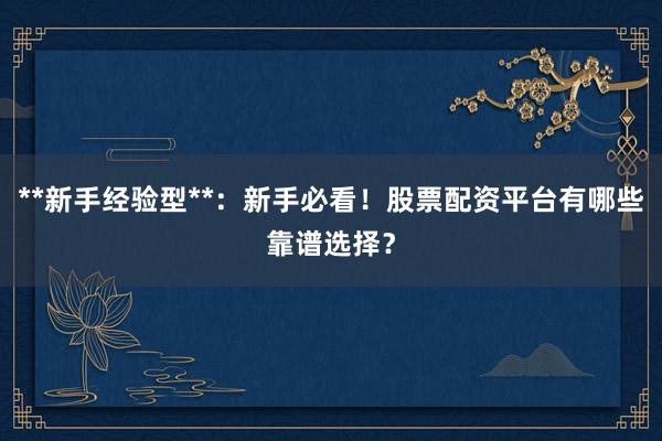 **新手经验型**：新手必看！股票配资平台有哪些靠谱选择？