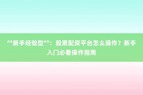 **新手经验型**：股票配资平台怎么操作？新手入门必看操作指南