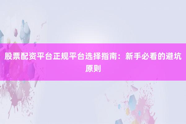 股票配资平台正规平台选择指南：新手必看的避坑原则