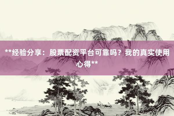 **经验分享：股票配资平台可靠吗？我的真实使用心得**