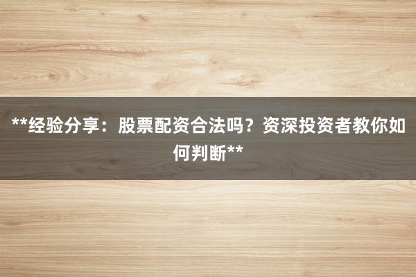 **经验分享：股票配资合法吗？资深投资者教你如何判断**