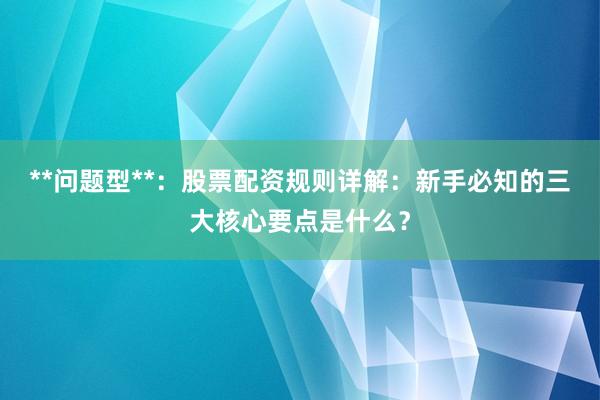 **问题型**：股票配资规则详解：新手必知的三大核心要点是什么？