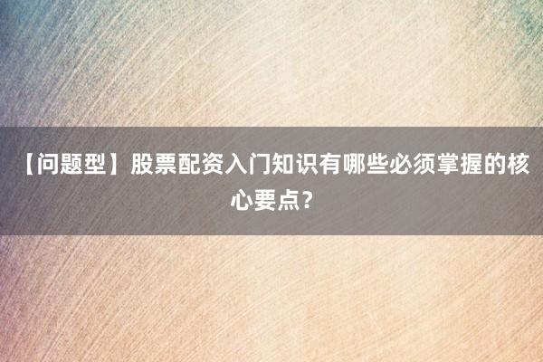 【问题型】股票配资入门知识有哪些必须掌握的核心要点?