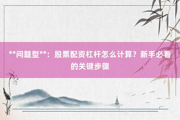 **问题型**：股票配资杠杆怎么计算？新手必看的关键步骤