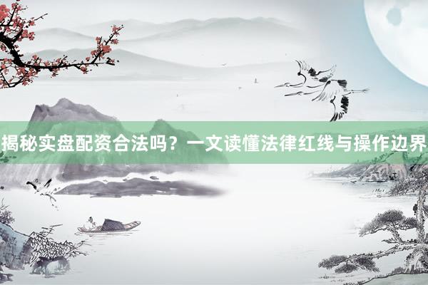 揭秘实盘配资合法吗?一文读懂法律红线与操作边界