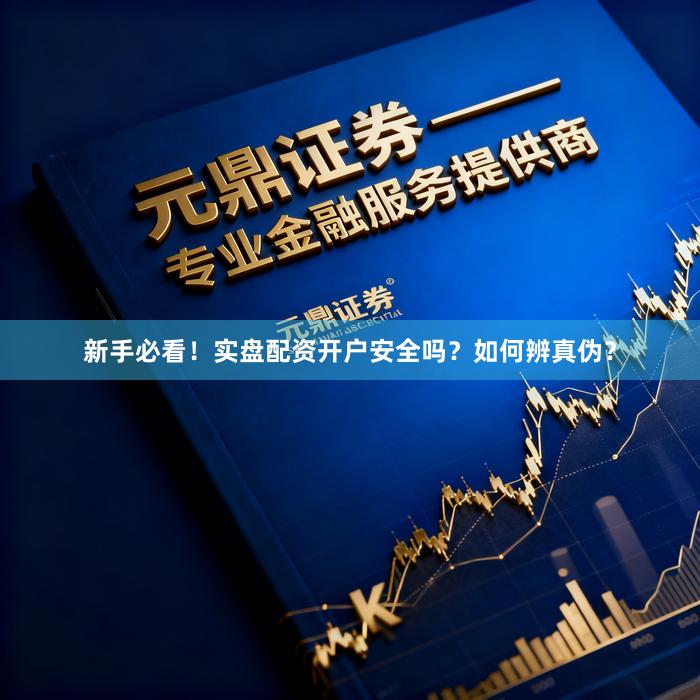 新手必看！实盘配资开户安全吗？如何辨真伪？