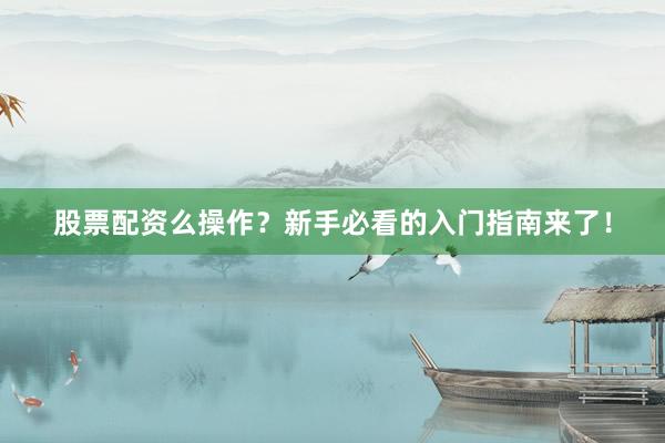 股票配资么操作？新手必看的入门指南来了！