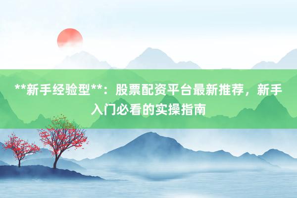 **新手经验型**:股票配资平台最新推荐,新手入门必看的实操指南