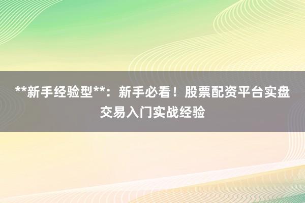 **新手经验型**：新手必看！股票配资平台实盘交易入门实战经验