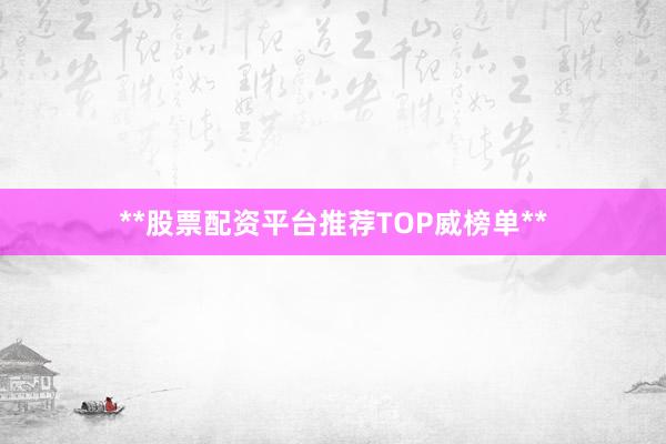 **股票配资平台推荐TOP威榜单**
