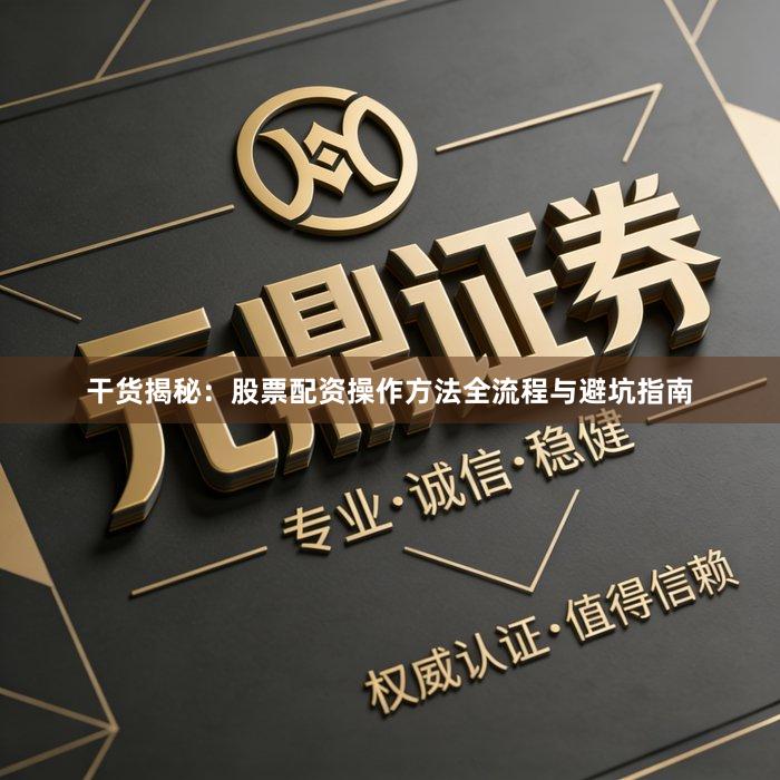 干货揭秘：股票配资操作方法全流程与避坑指南