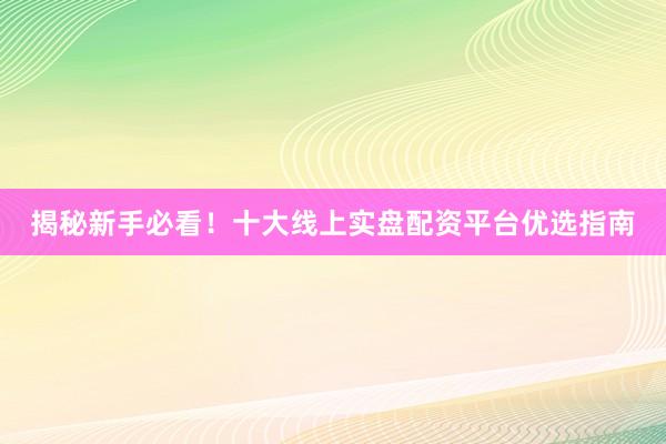 揭秘新手必看！十大线上实盘配资平台优选指南