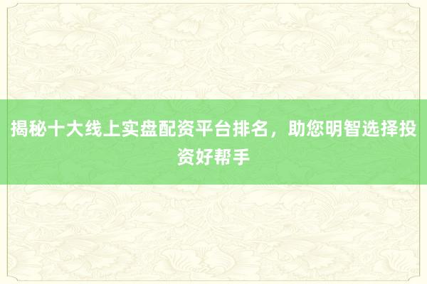 揭秘十大线上实盘配资平台排名，助您明智选择投资好帮手