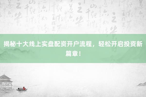 揭秘十大线上实盘配资开户流程，轻松开启投资新篇章！