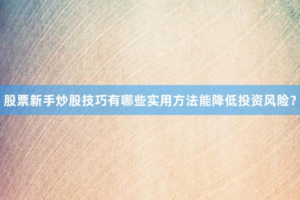 股票新手炒股技巧有哪些实用方法能降低投资风险？